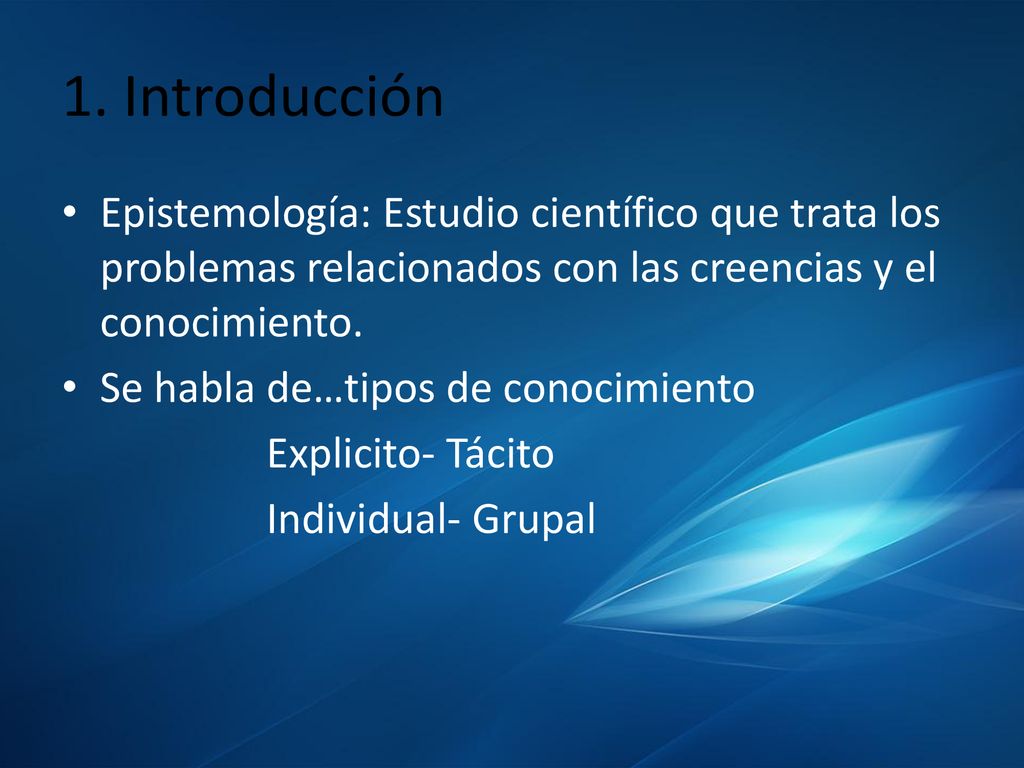 1. Introducción Epistemología: Estudio científico que trata los problemas relacionados con las creencias y el conocimiento.