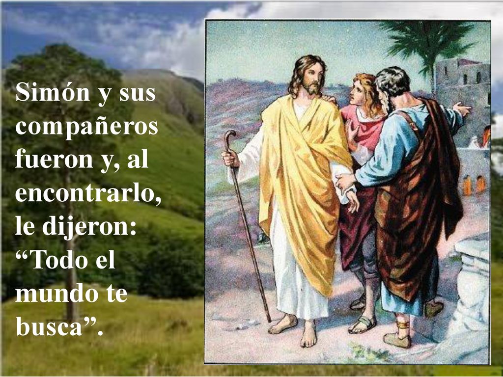 Simón y sus compañeros fueron y, al encontrarlo, le dijeron: Todo el mundo te busca .