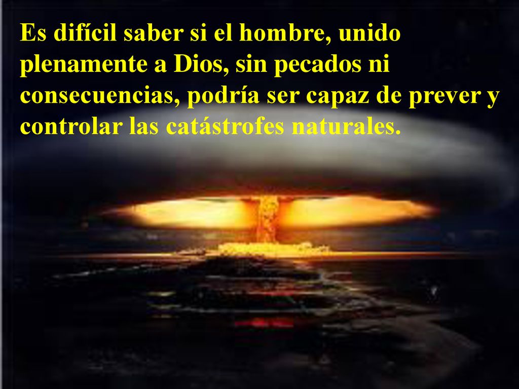 Es difícil saber si el hombre, unido plenamente a Dios, sin pecados ni consecuencias, podría ser capaz de prever y controlar las catástrofes naturales.