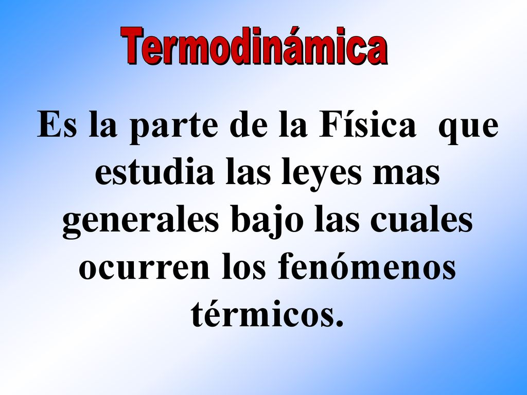 Termodinámica Es la parte de la Física que estudia las leyes mas generales bajo las cuales ocurren los fenómenos térmicos.