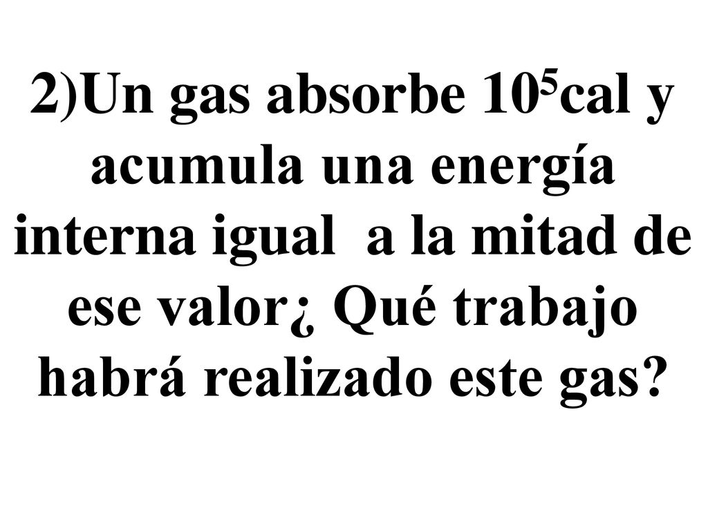 2)Un gas absorbe 105cal y acumula una energía interna igual a la mitad de ese valor¿ Qué trabajo habrá realizado este gas