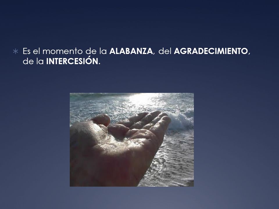 Es el momento de la ALABANZA, del AGRADECIMIENTO, de la INTERCESIÓN.