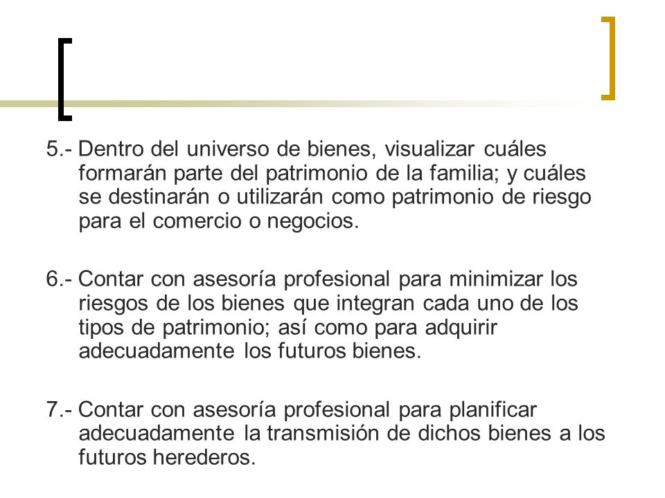 5.- Dentro del universo de bienes, visualizar cuáles formarán parte del patrimonio de la familia; y cuáles se destinarán o utilizarán como patrimonio de riesgo para el comercio o negocios.