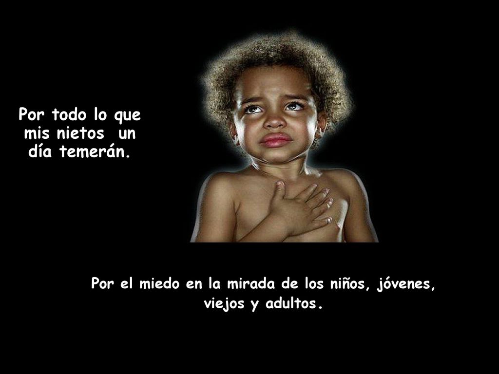 Por todo lo que mis nietos un día temerán.
