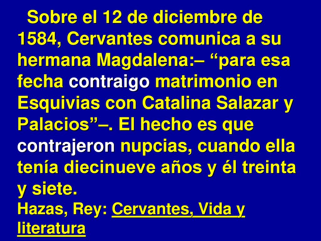Sobre el 12 de diciembre de 1584, Cervantes comunica a su hermana Magdalena:– para esa fecha contraigo matrimonio en Esquivias con Catalina Salazar y Palacios –.