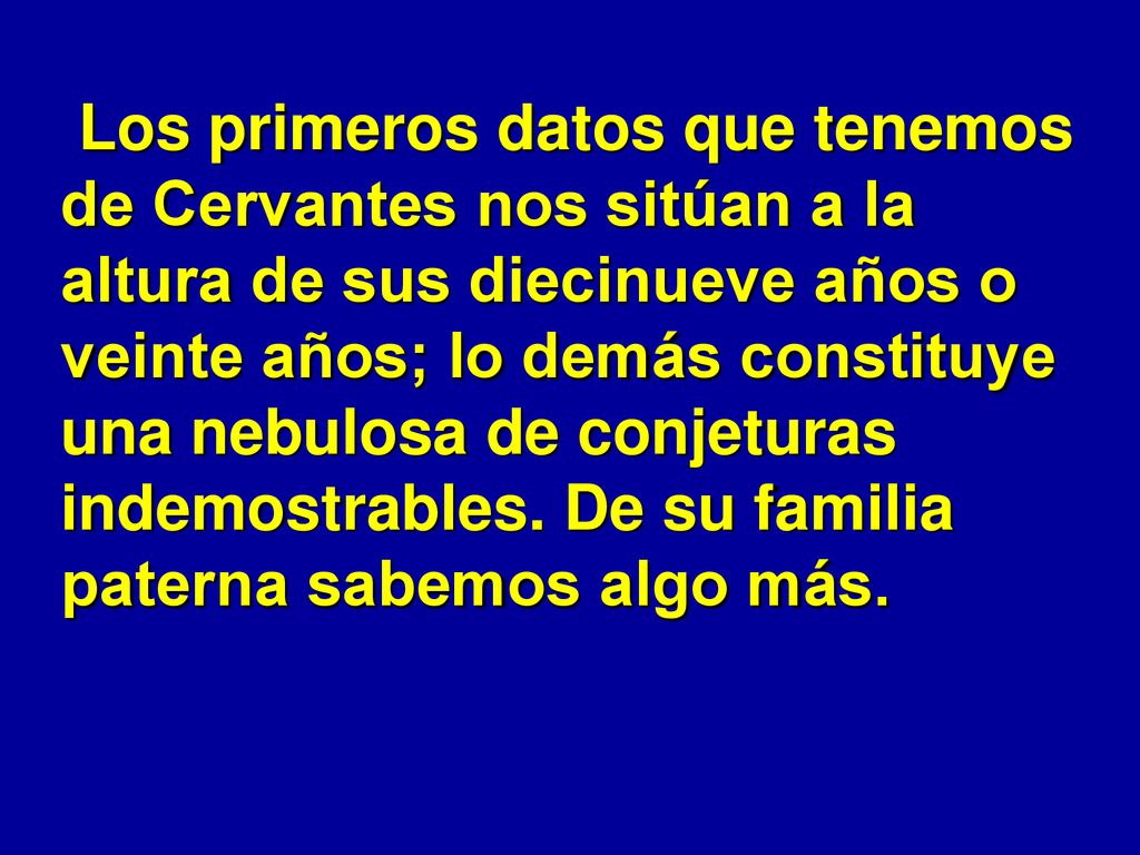 Los primeros datos que tenemos de Cervantes nos sitúan a la altura de sus diecinueve años o veinte años; lo demás constituye una nebulosa de conjeturas indemostrables.
