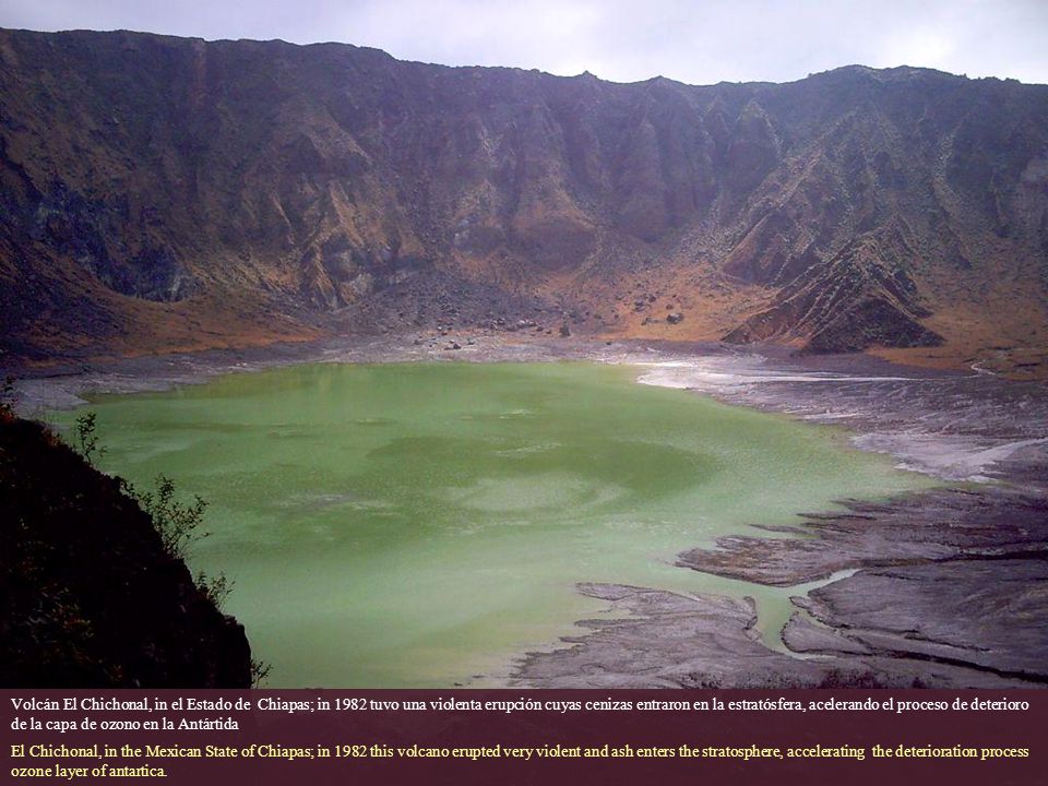 Volcán El Chichonal, in el Estado de Chiapas; in 1982 tuvo una violenta erupción cuyas cenizas entraron en la estratósfera, acelerando el proceso de deterioro de la capa de ozono en la Antártida