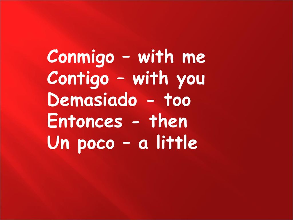Conmigo – with me Contigo – with you Demasiado - too Entonces - then Un poco – a little