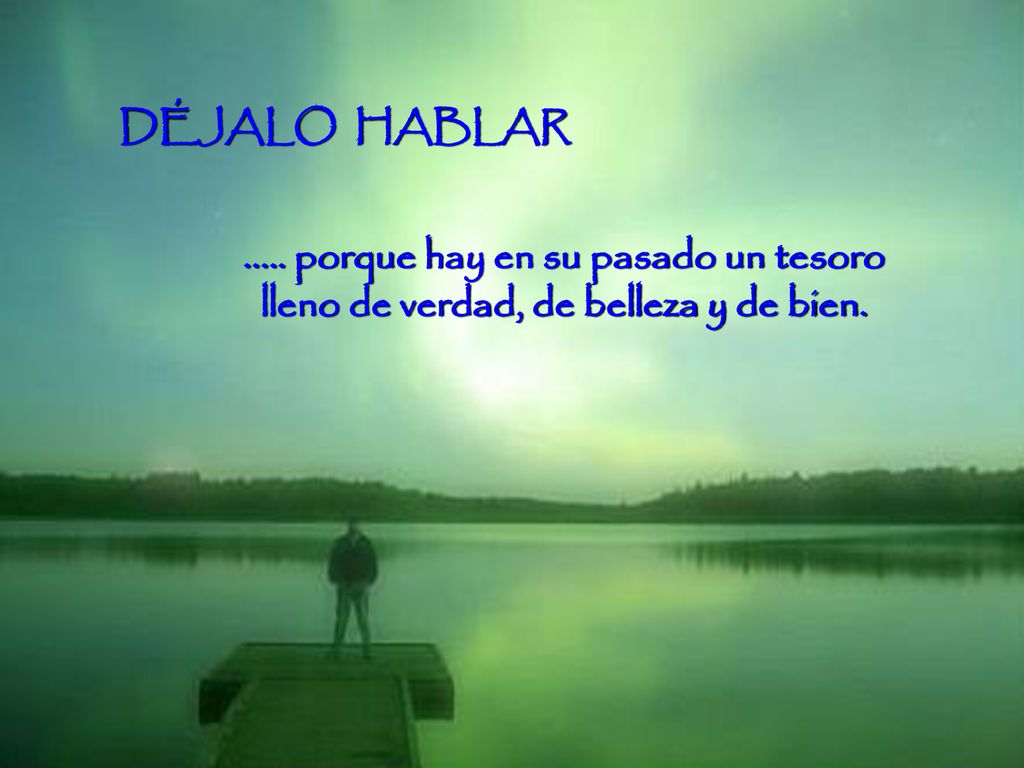 DÉJALO HABLAR porque hay en su pasado un tesoro lleno de verdad, de belleza y de bien.