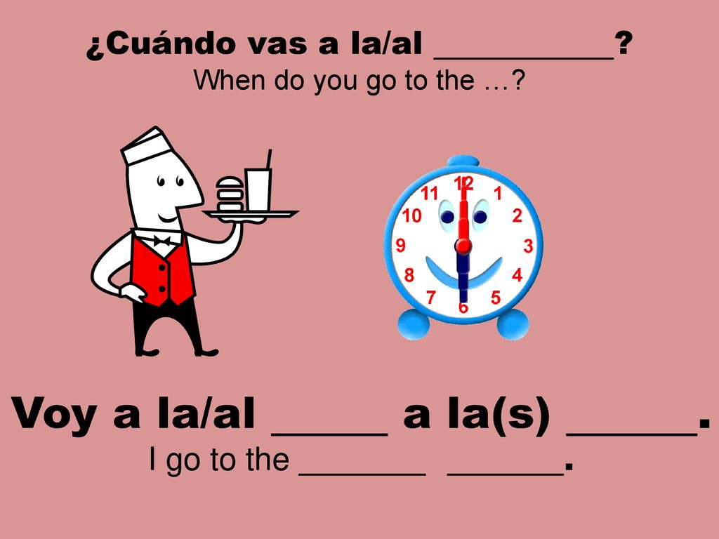 Voy a la/al a la(s) . ¿Cuándo vas a la/al I go to the .