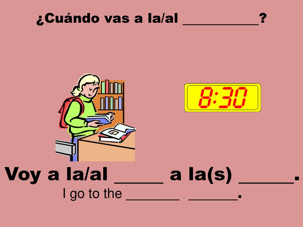 ¿Cuándo vas a la/al . Voy a la/al a la(s) .