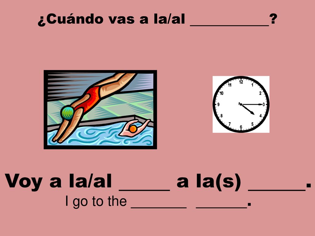 ¿Cuándo vas a la/al . Voy a la/al a la(s) .