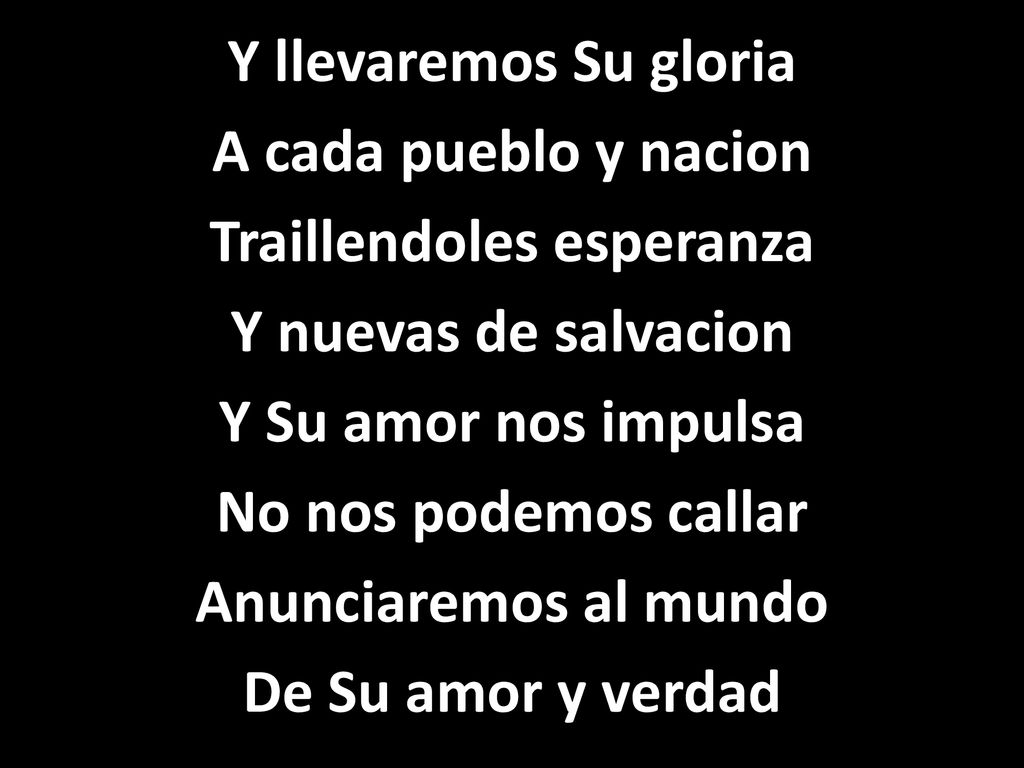 Y llevaremos Su gloria A cada pueblo y nacion Traillendoles esperanza Y nuevas de salvacion Y Su amor nos impulsa No nos podemos callar Anunciaremos al mundo De Su amor y verdad