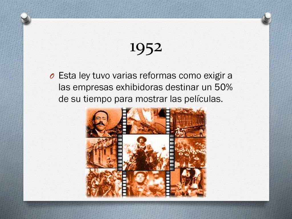 1952 Esta ley tuvo varias reformas como exigir a las empresas exhibidoras destinar un 50% de su tiempo para mostrar las películas.