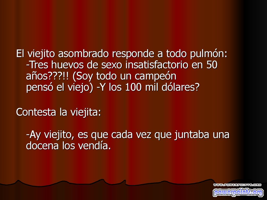 El viejito asombrado responde a todo pulmón: -Tres huevos de sexo insatisfactorio en 50 años !! (Soy todo un campeón pensó el viejo) -Y los 100 mil dólares
