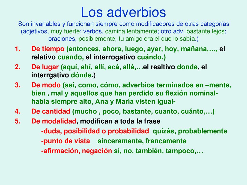 Los adverbios Son invariables y funcionan siempre como modificadores de otras categorías (adjetivos, muy fuerte; verbos, camina lentamente; otro adv, bastante lejos; oraciones, posiblemente, tu amigo era el que lo sabía.)