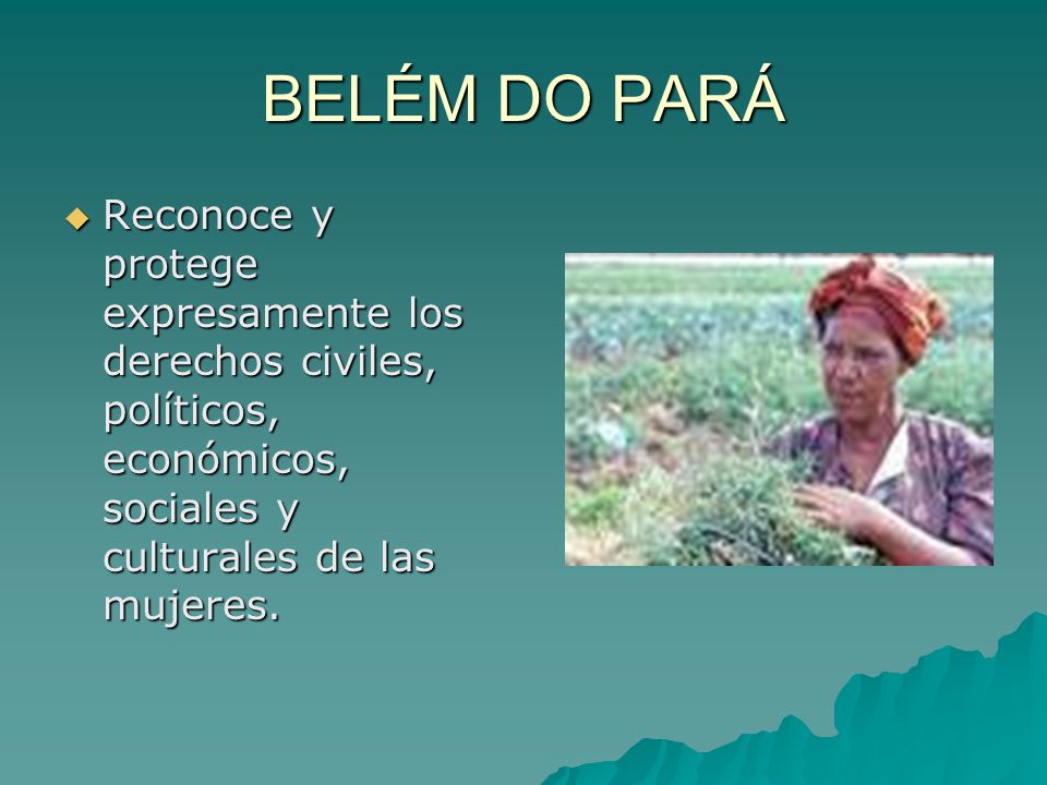 BELÉM DO PARÁ Reconoce y protege expresamente los derechos civiles, políticos, económicos, sociales y culturales de las mujeres.
