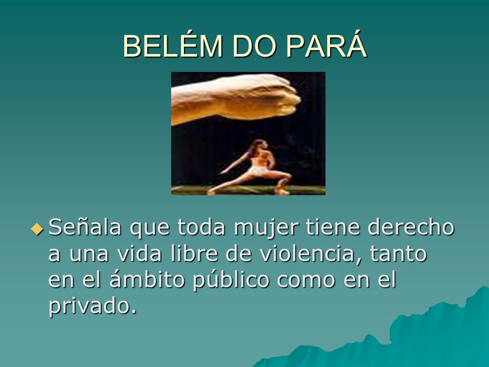 BELÉM DO PARÁ Señala que toda mujer tiene derecho a una vida libre de violencia, tanto en el ámbito público como en el privado.