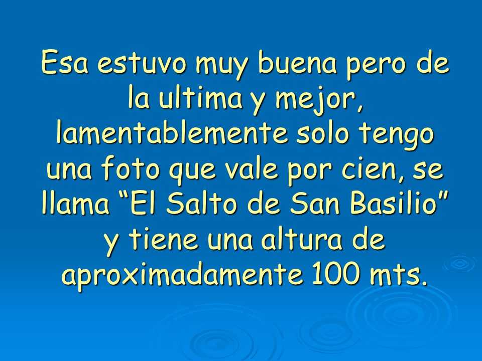 Esa estuvo muy buena pero de la ultima y mejor, lamentablemente solo tengo una foto que vale por cien, se llama El Salto de San Basilio y tiene una altura de aproximadamente 100 mts.