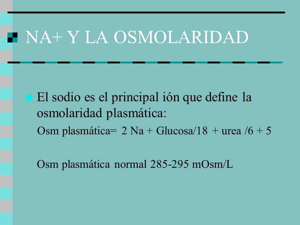 NA+ Y LA OSMOLARIDAD El sodio es el principal ión que define la osmolaridad plasmática: Osm plasmática= 2 Na + Glucosa/18 + urea /