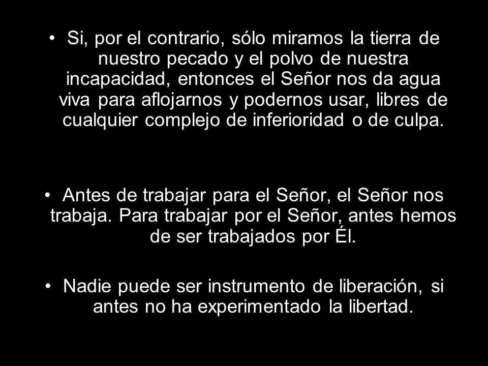 Si, por el contrario, sólo miramos la tierra de nuestro pecado y el polvo de nuestra incapacidad, entonces el Señor nos da agua viva para aflojarnos y podernos usar, libres de cualquier complejo de inferioridad o de culpa.