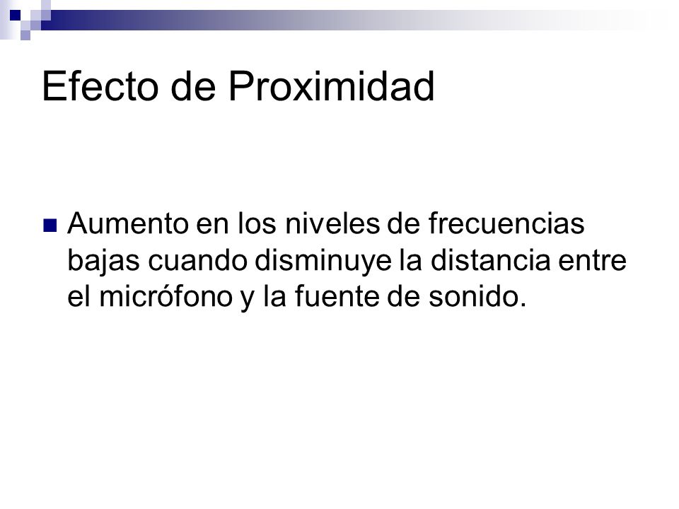 Efecto de Proximidad Aumento en los niveles de frecuencias bajas cuando disminuye la distancia entre el micrófono y la fuente de sonido.