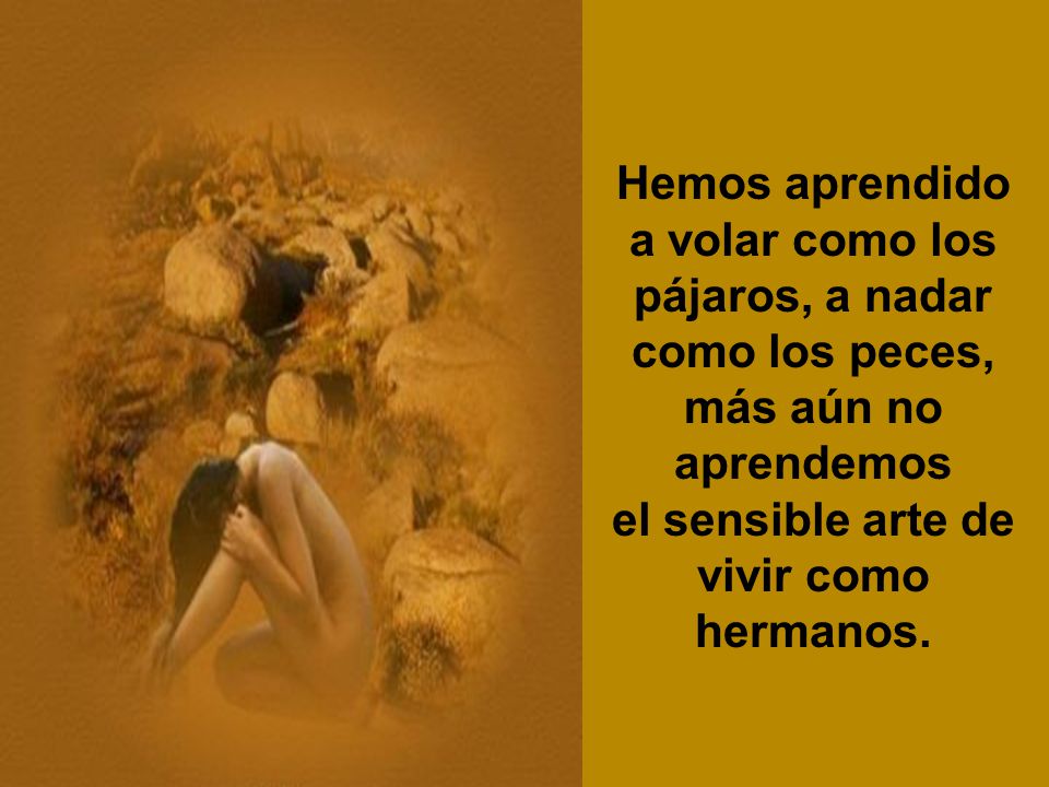 Hemos aprendido a volar como los pájaros, a nadar como los peces, más aún no aprendemos el sensible arte de vivir como hermanos.