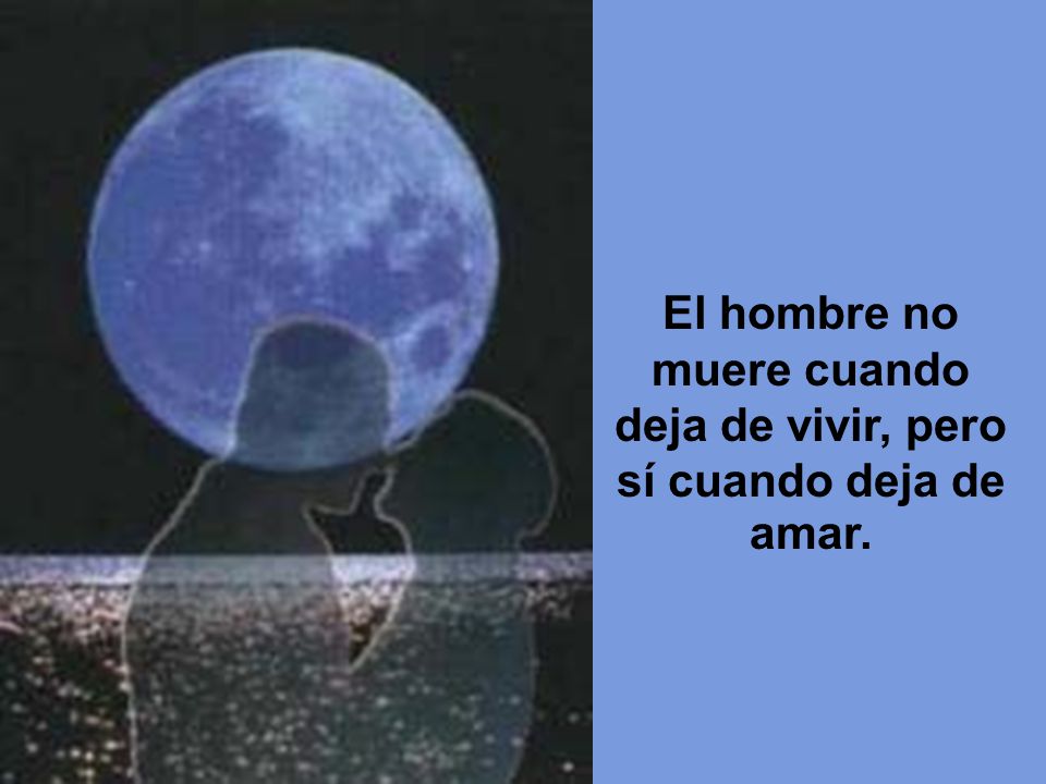 El hombre no muere cuando deja de vivir, pero sí cuando deja de amar.