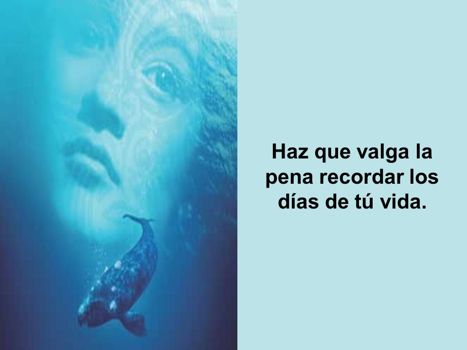 Haz que valga la pena recordar los días de tú vida.