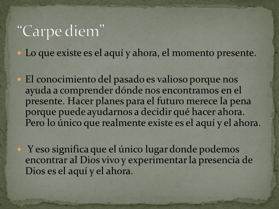 Carpe diem Lo que existe es el aquí y ahora, el momento presente.