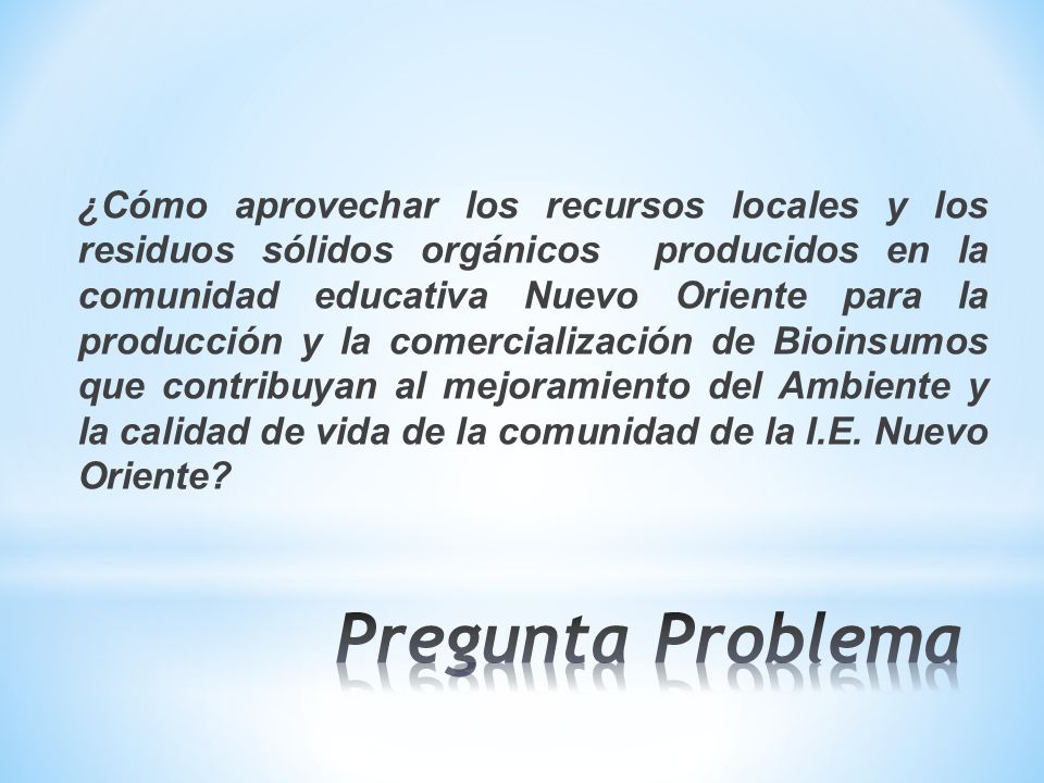 ¿Cómo aprovechar los recursos locales y los residuos sólidos orgánicos producidos en la comunidad educativa Nuevo Oriente para la producción y la comercialización de Bioinsumos que contribuyan al mejoramiento del Ambiente y la calidad de vida de la comunidad de la I.E. Nuevo Oriente