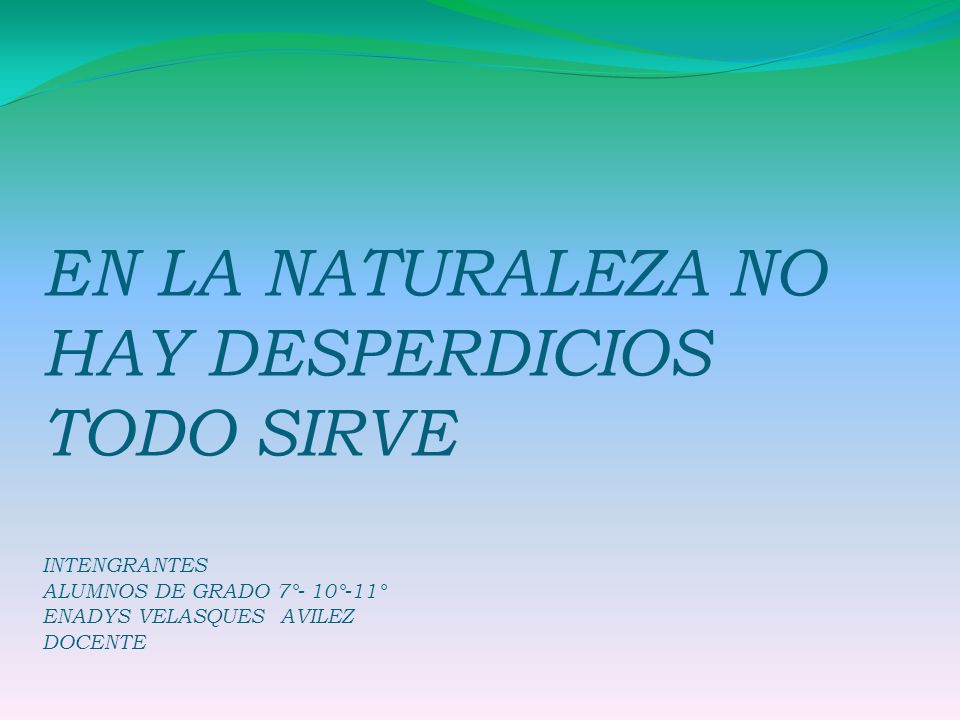 EN LA NATURALEZA NO HAY DESPERDICIOS TODO SIRVE INTENGRANTES ALUMNOS DE GRADO 7°- 10°-11° ENADYS VELASQUES AVILEZ DOCENTE