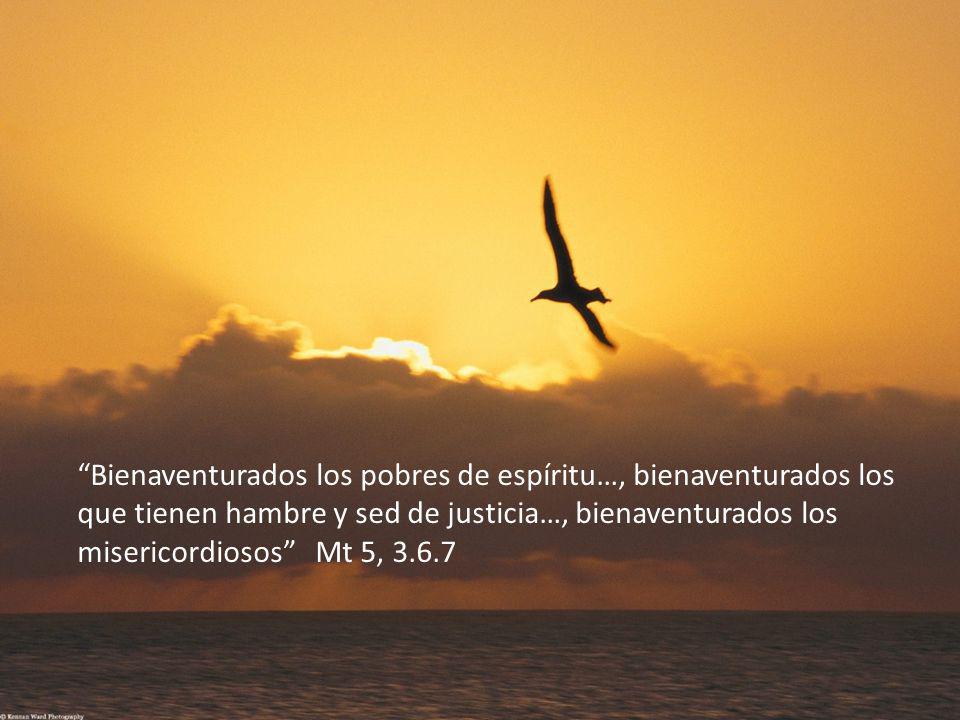 Bienaventurados los pobres de espíritu…, bienaventurados los que tienen hambre y sed de justicia…, bienaventurados los misericordiosos Mt 5, 3.6.7