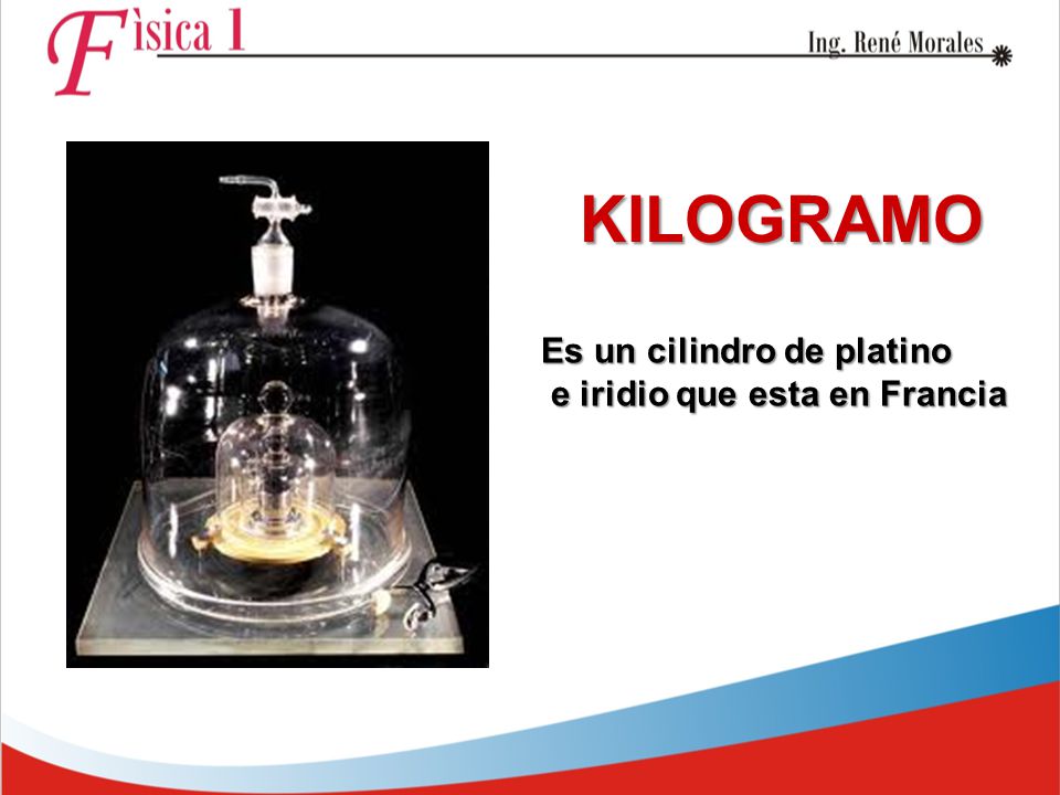 KILOGRAMO Es un cilindro de platino e iridio que esta en Francia