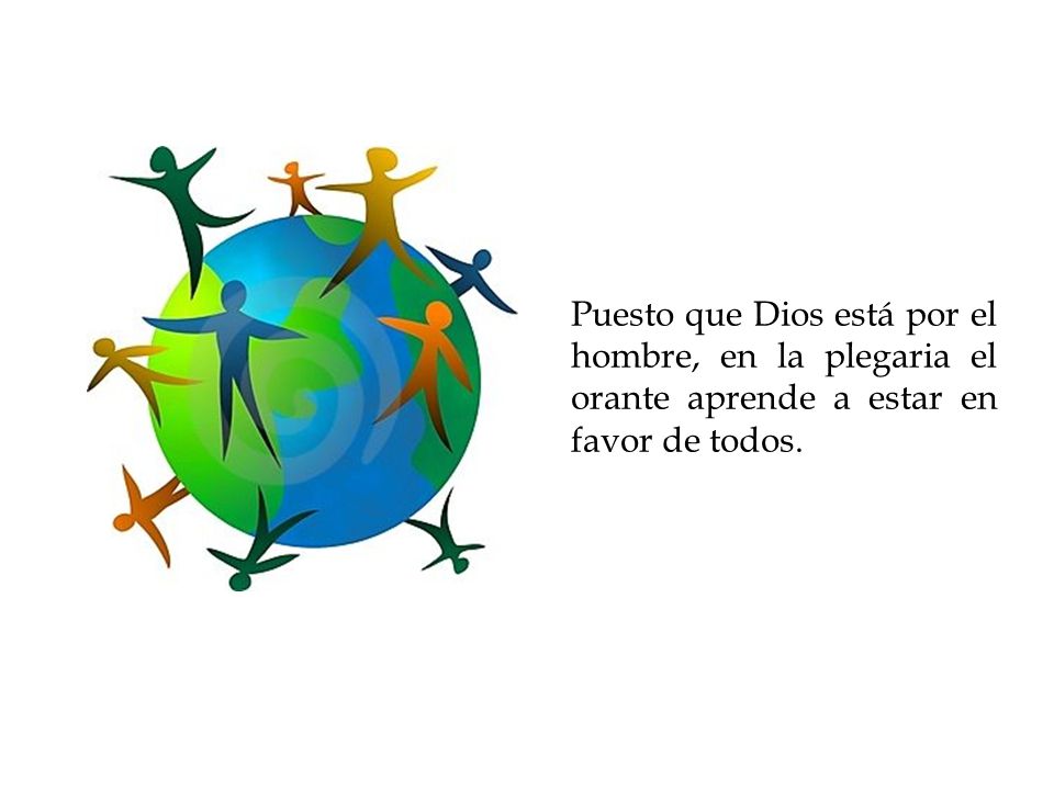 Puesto que Dios está por el hombre, en la plegaria el orante aprende a estar en favor de todos.