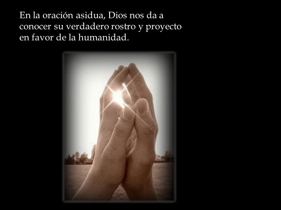 En la oración asidua, Dios nos da a conocer su verdadero rostro y proyecto en favor de la humanidad.