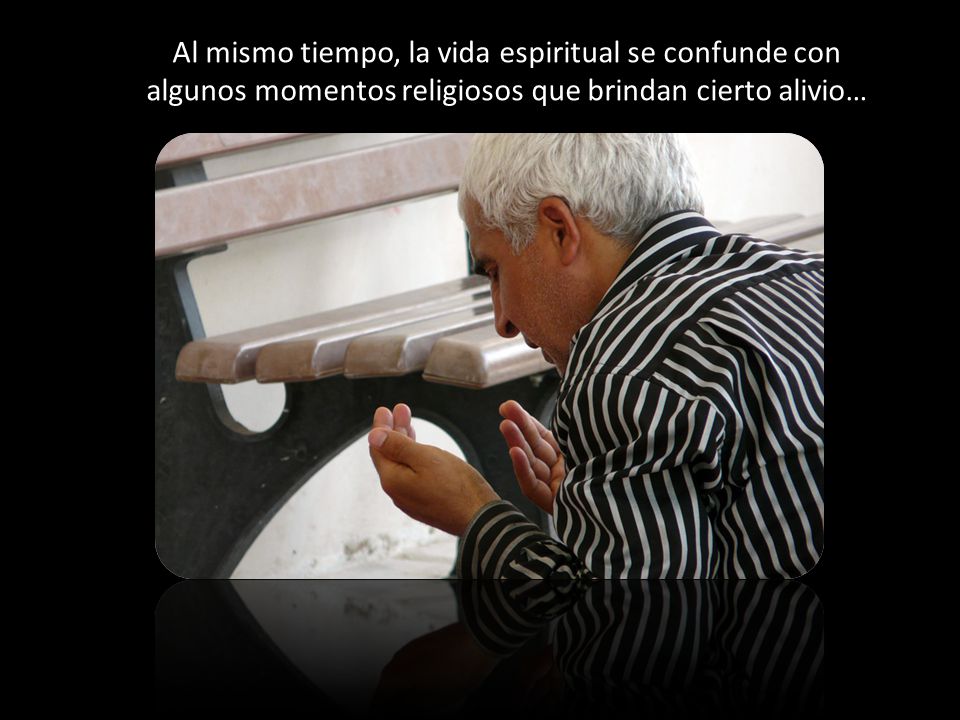 Al mismo tiempo, la vida espiritual se confunde con algunos momentos religiosos que brindan cierto alivio…