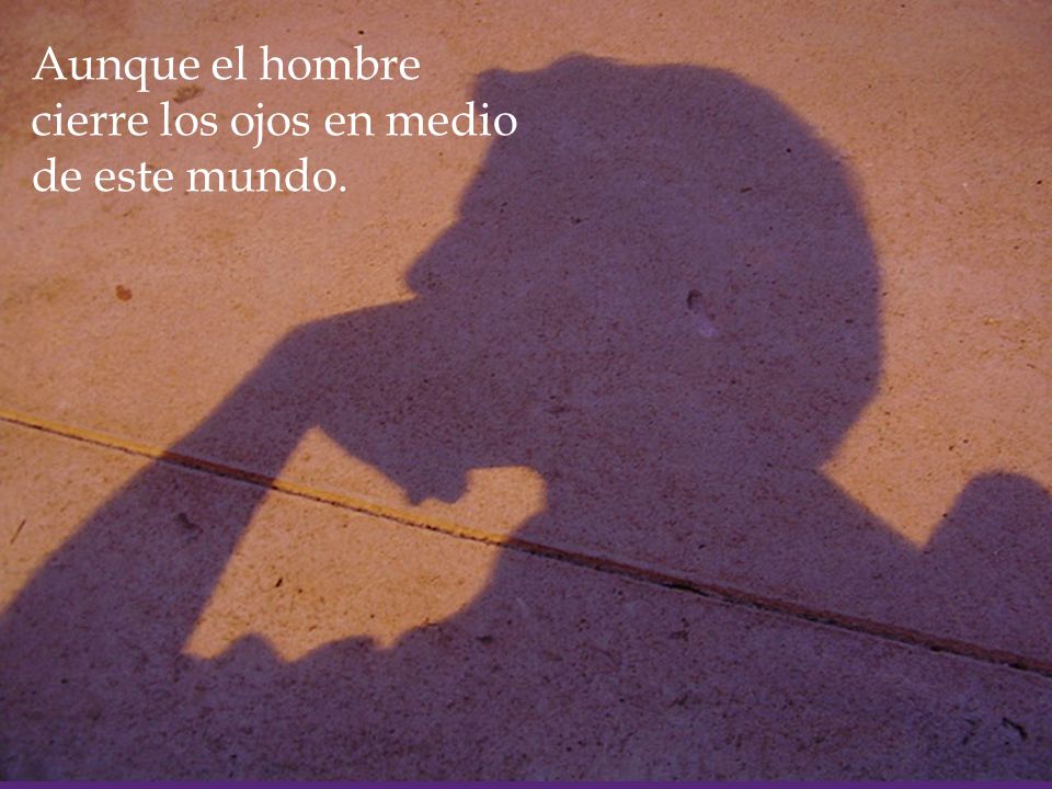 Aunque el hombre cierre los ojos en medio de este mundo.