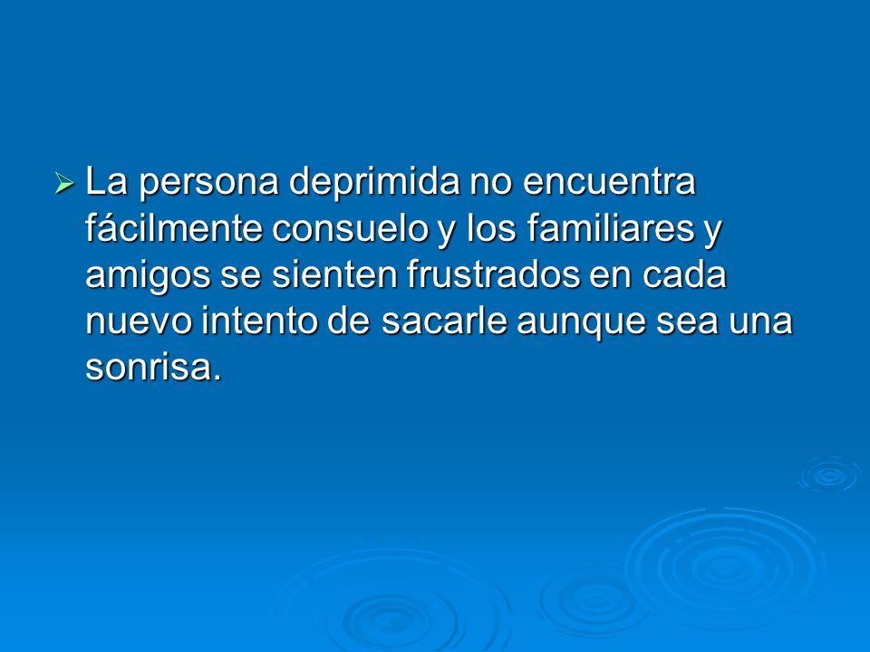 La persona deprimida no encuentra fácilmente consuelo y los familiares y amigos se sienten frustrados en cada nuevo intento de sacarle aunque sea una sonrisa.