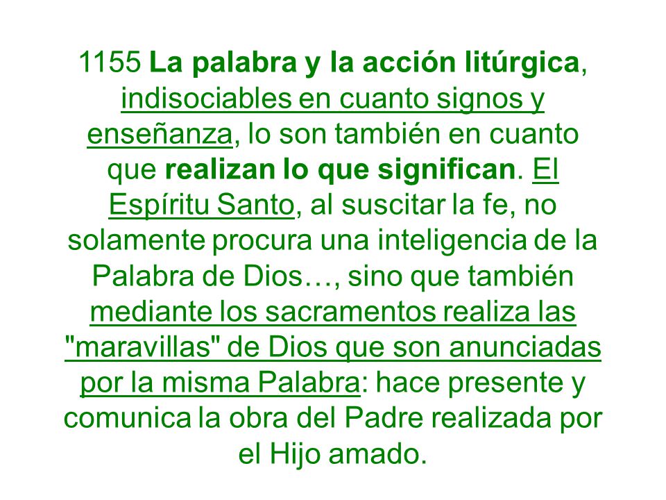 1155 La palabra y la acción litúrgica, indisociables en cuanto signos y enseñanza, lo son también en cuanto que realizan lo que significan.