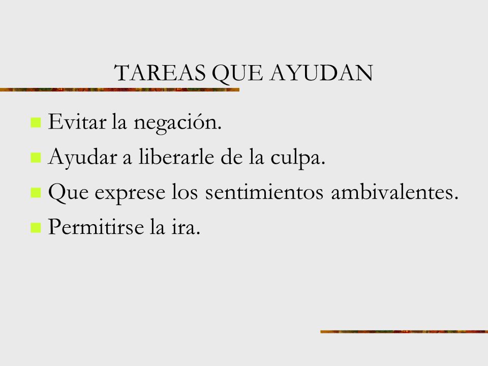 TAREAS QUE AYUDAN Evitar la negación. Ayudar a liberarle de la culpa. Que exprese los sentimientos ambivalentes.