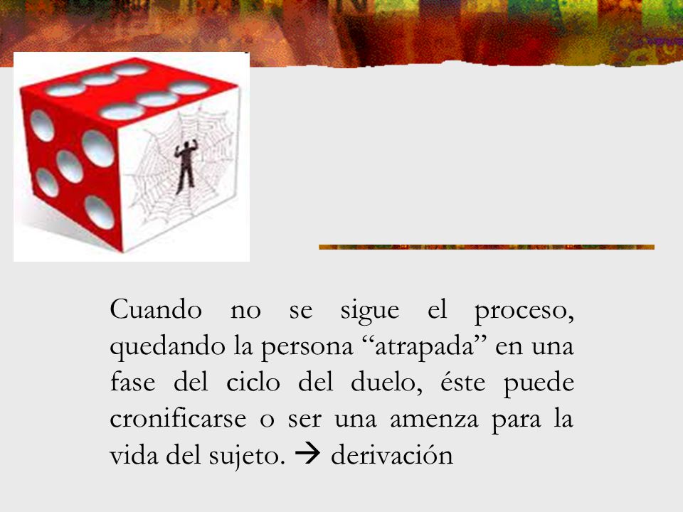 Cuando no se sigue el proceso, quedando la persona atrapada en una fase del ciclo del duelo, éste puede cronificarse o ser una amenza para la vida del sujeto.