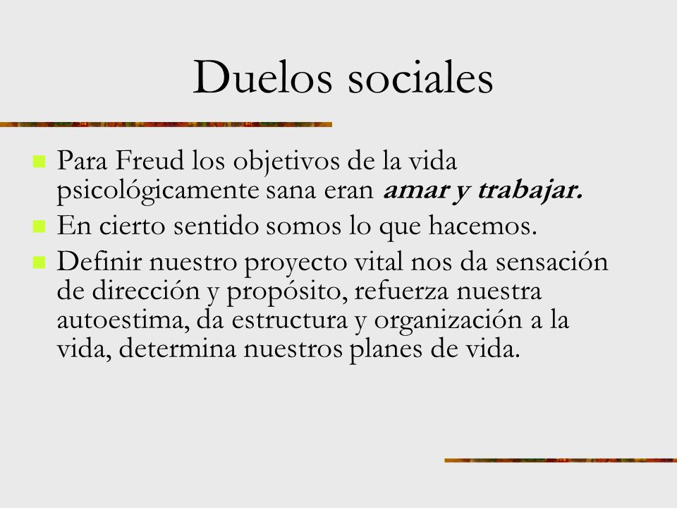 Duelos sociales Para Freud los objetivos de la vida psicológicamente sana eran amar y trabajar. En cierto sentido somos lo que hacemos.