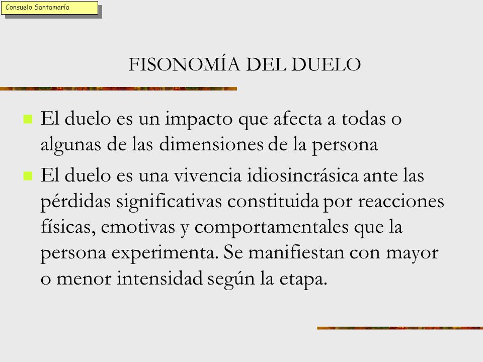 Consuelo Santamaría FISONOMÍA DEL DUELO. El duelo es un impacto que afecta a todas o algunas de las dimensiones de la persona.