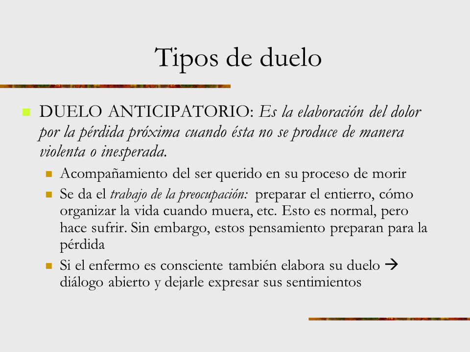 Tipos de duelo DUELO ANTICIPATORIO: Es la elaboración del dolor por la pérdida próxima cuando ésta no se produce de manera violenta o inesperada.