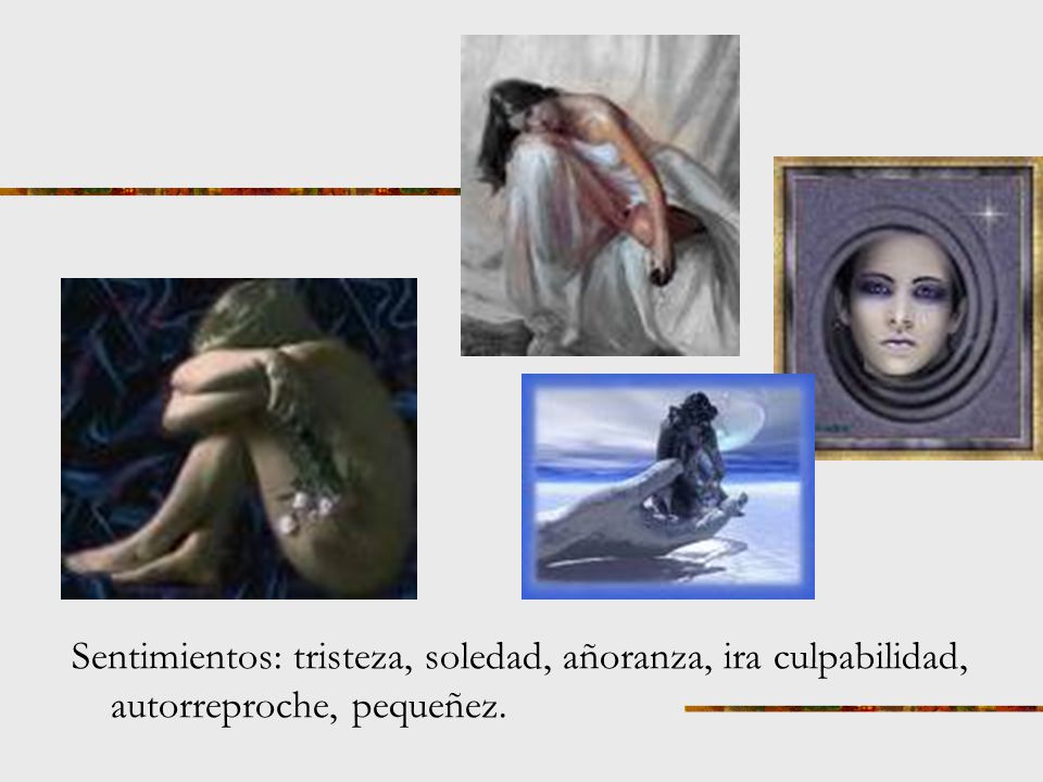Sentimientos: tristeza, soledad, añoranza, ira culpabilidad, autorreproche, pequeñez.