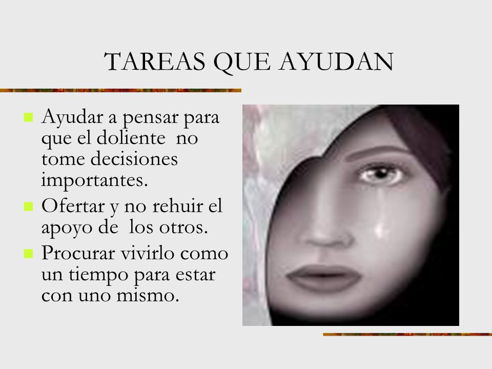 TAREAS QUE AYUDAN Ayudar a pensar para que el doliente no tome decisiones importantes. Ofertar y no rehuir el apoyo de los otros.