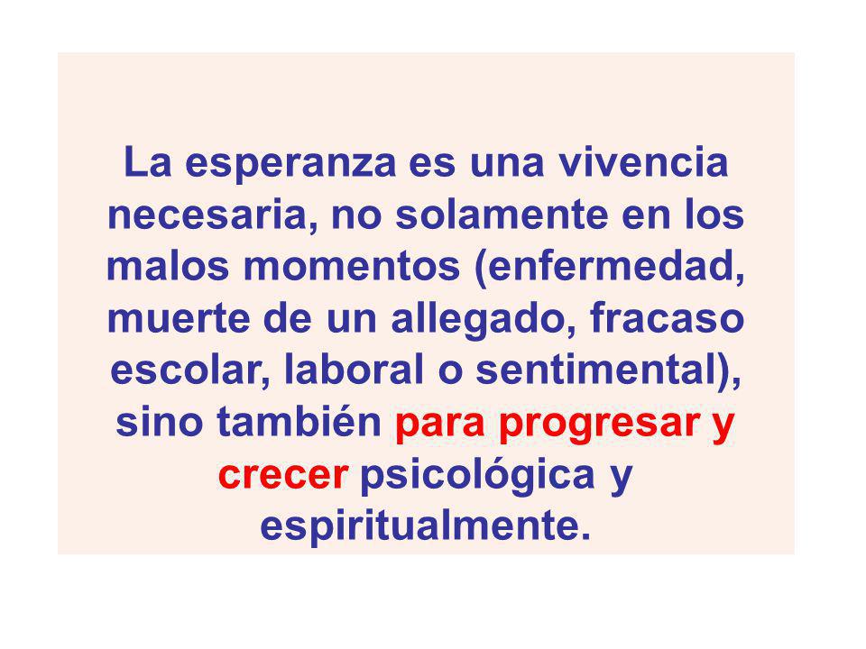 La esperanza es una vivencia necesaria, no solamente en los malos momentos (enfermedad, muerte de un allegado, fracaso escolar, laboral o sentimental), sino también para progresar y crecer psicológica y espiritualmente.
