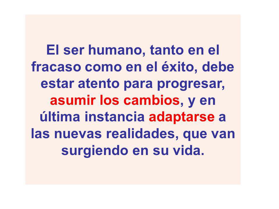 El ser humano, tanto en el fracaso como en el éxito, debe estar atento para progresar, asumir los cambios, y en última instancia adaptarse a las nuevas realidades, que van surgiendo en su vida.