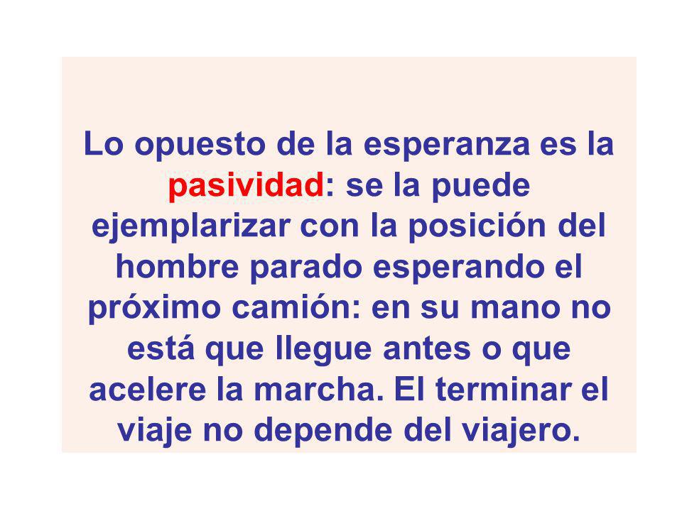 Lo opuesto de la esperanza es la pasividad: se la puede ejemplarizar con la posición del hombre parado esperando el próximo camión: en su mano no está que llegue antes o que acelere la marcha.